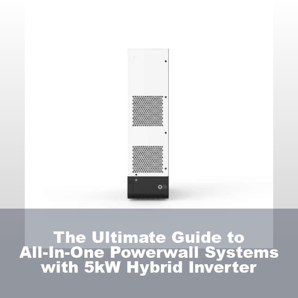 The Ultimate Guide to All-In-One Powerwall Systems with 5kW Hybrid Inverter